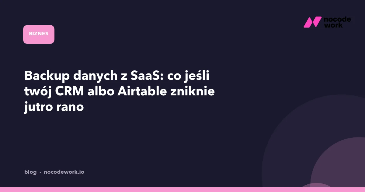 Backup danych z SaaS: co jeśli twój CRM albo Airtable zniknie jutro rano