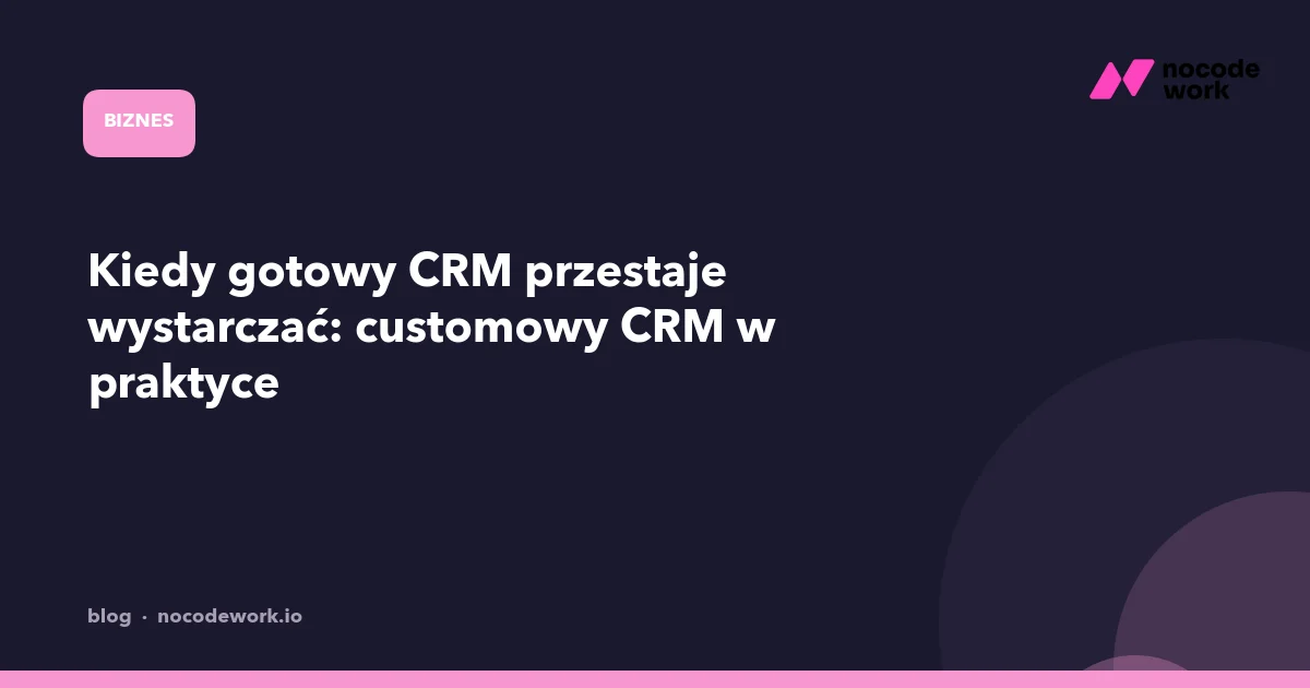 Kiedy gotowy CRM przestaje wystarczać: customowy CRM w praktyce