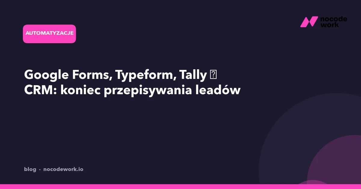 Google Forms, Typeform, Tally → CRM: koniec przepisywania leadów