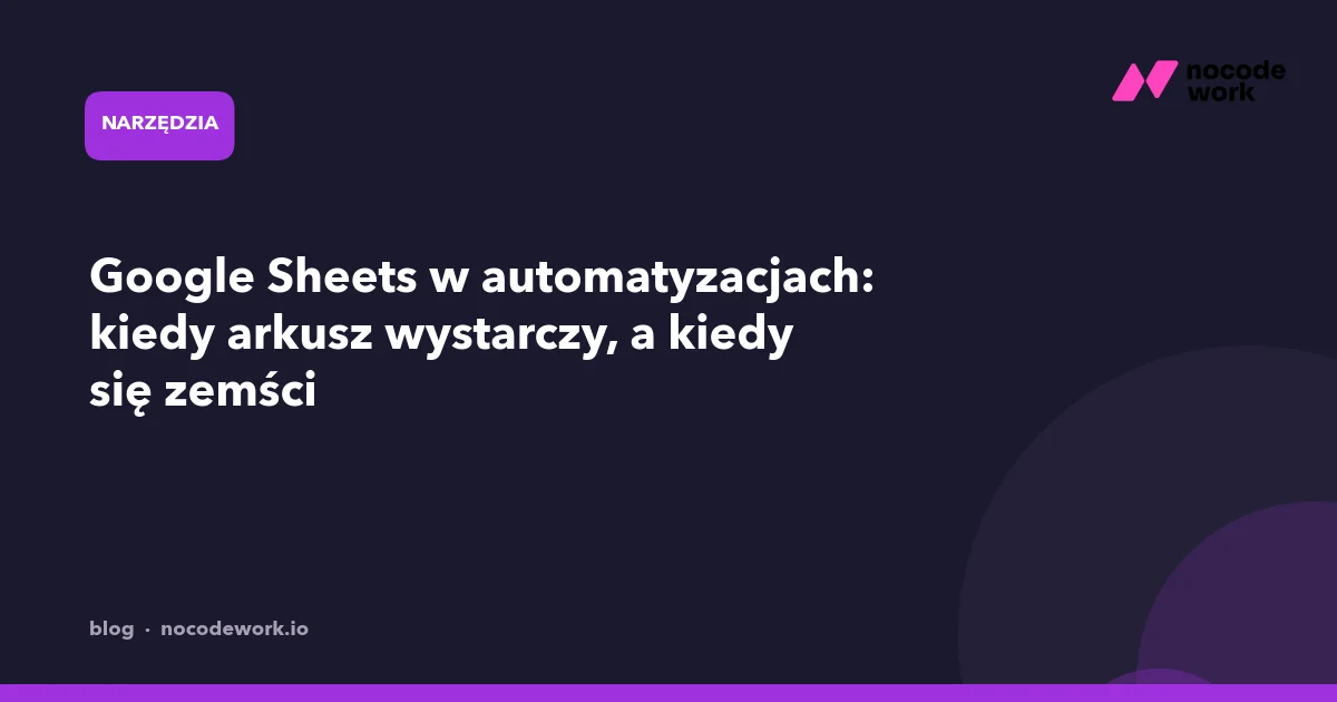 Google Sheets w automatyzacjach: kiedy arkusz wystarczy, a kiedy się zemści