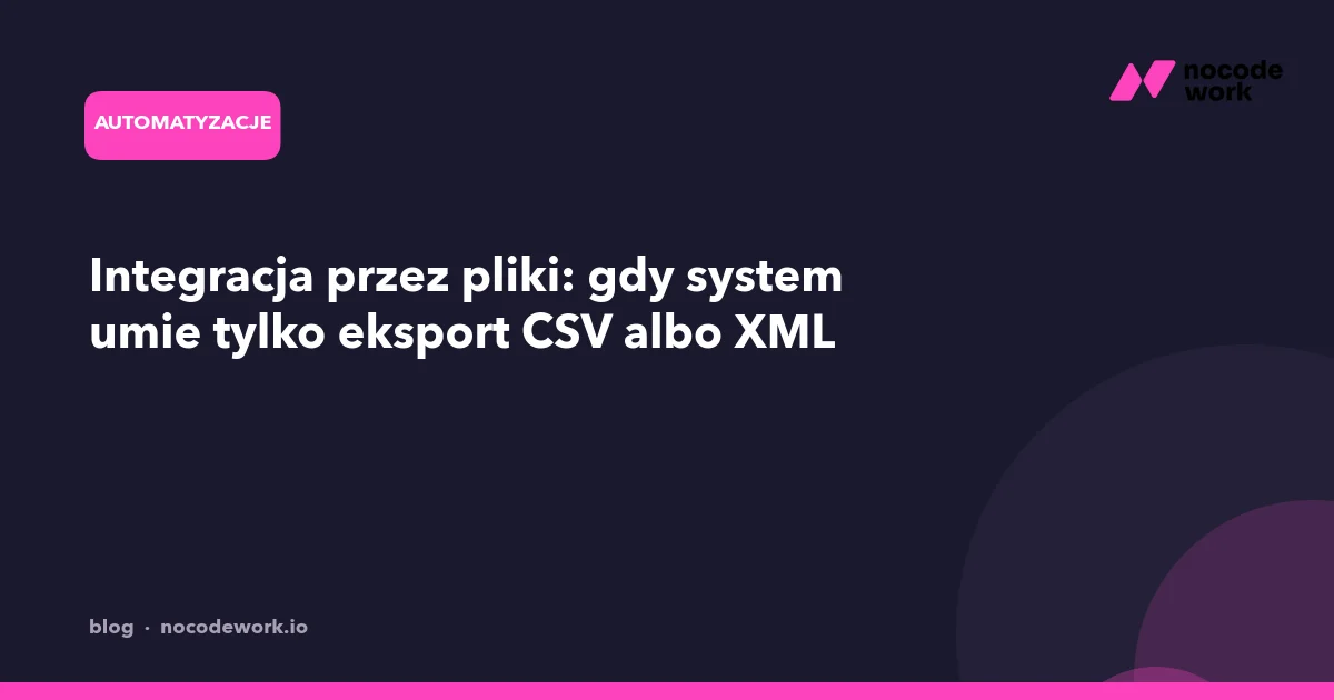 Integracja przez pliki: gdy system umie tylko eksport CSV albo XML