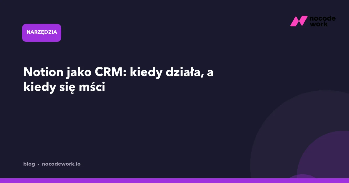 Notion jako CRM: kiedy działa, a kiedy się mści
