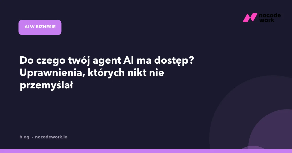 Do czego twój agent AI ma dostęp? Uprawnienia, których nikt nie przemyślał